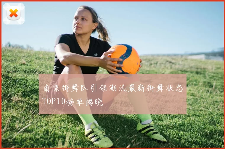 南京街舞队引领潮流最新街舞状态TOP10榜单揭晓