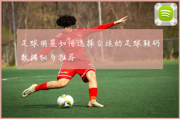 足球明星如何选择合适的足球鞋码数揭秘与推荐