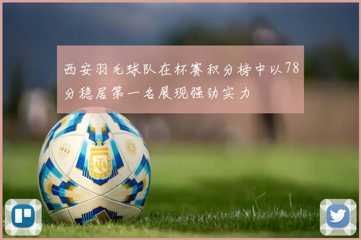 西安羽毛球队在杯赛积分榜中以78分稳居第一名展现强劲实力