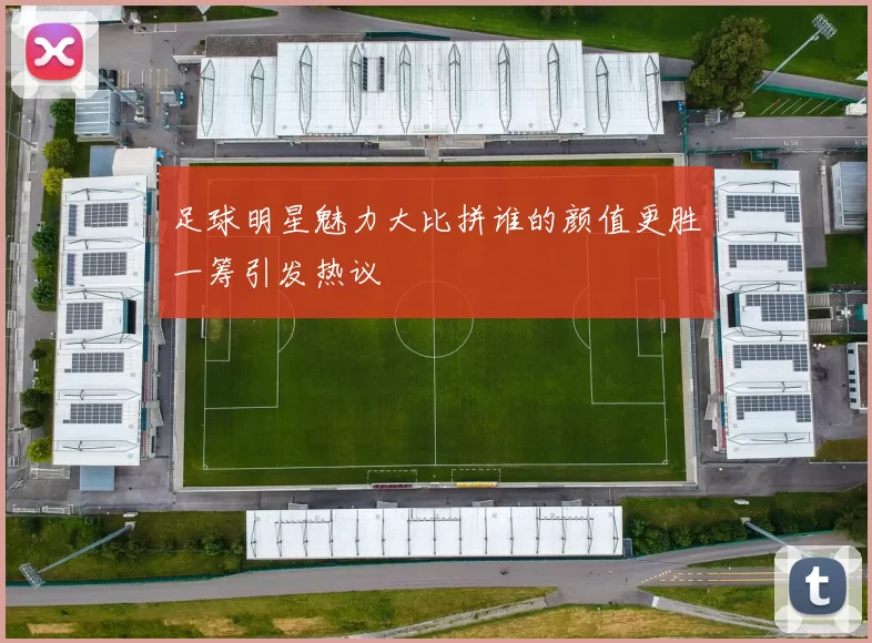 足球明星魅力大比拼谁的颜值更胜一筹引发热议