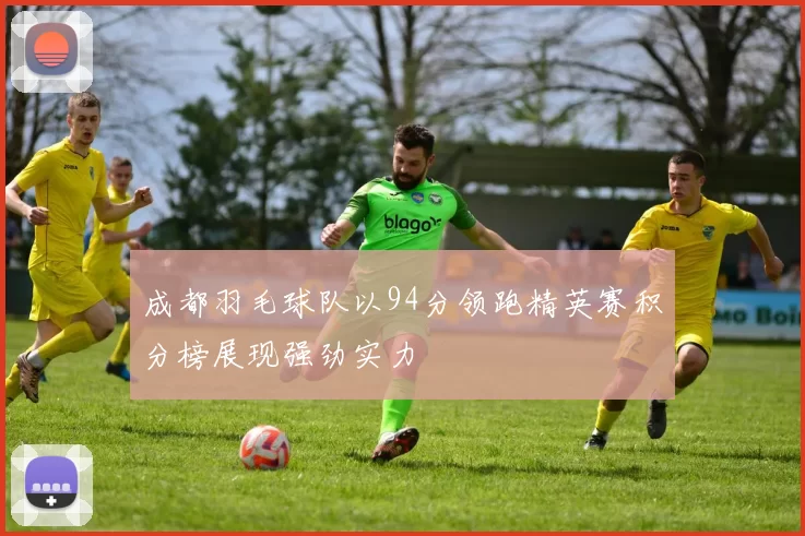 成都羽毛球队以94分领跑精英赛积分榜展现强劲实力