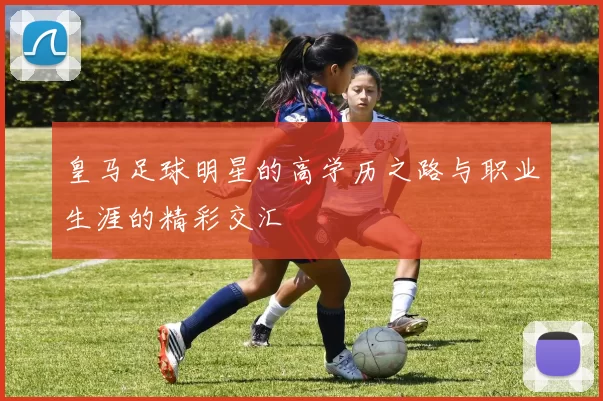 皇马足球明星的高学历之路与职业生涯的精彩交汇