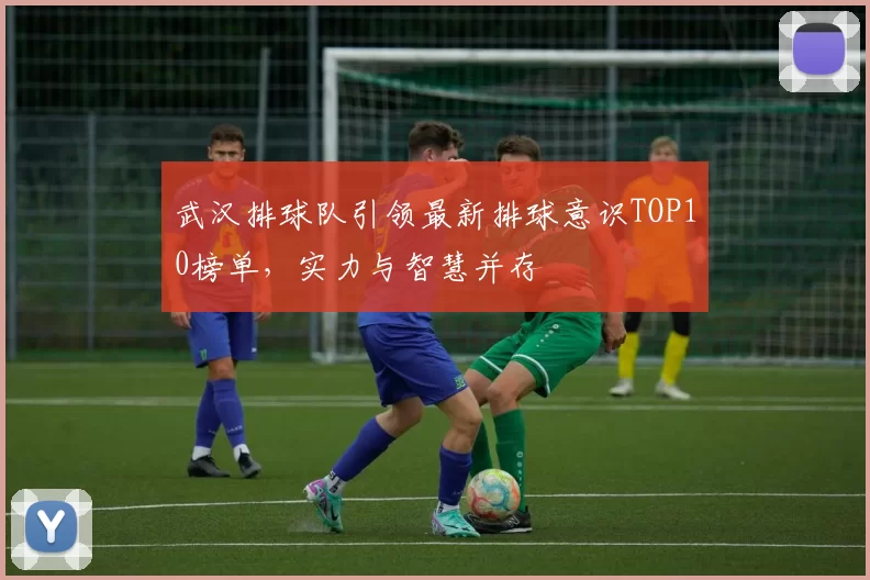 武汉排球队引领最新排球意识TOP10榜单，实力与智慧并存
