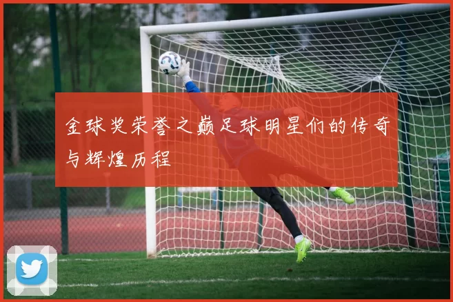 金球奖荣誉之巅足球明星们的传奇与辉煌历程