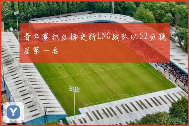 青年赛积分榜更新LNG战队以52分稳居第一名