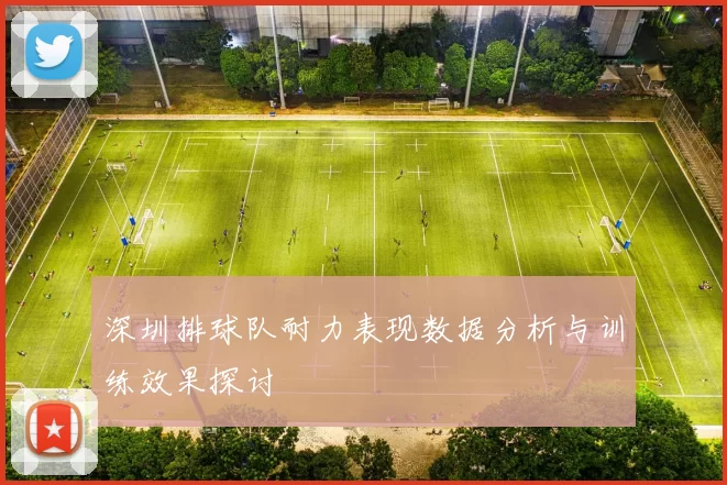 深圳排球队耐力表现数据分析与训练效果探讨