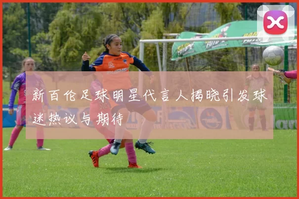 新百伦足球明星代言人揭晓引发球迷热议与期待