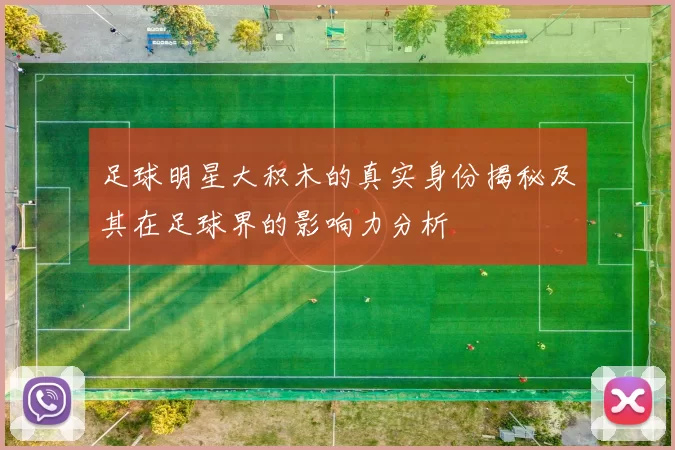 足球明星大积木的真实身份揭秘及其在足球界的影响力分析