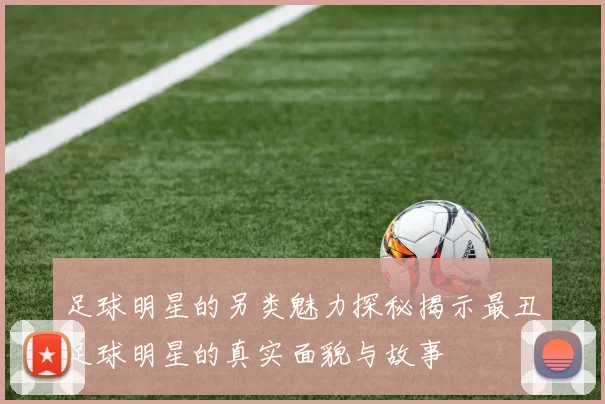 足球明星的另类魅力探秘揭示最丑足球明星的真实面貌与故事