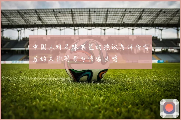 中国人对足球明星的热议与评价背后的文化思考与情感共鸣
