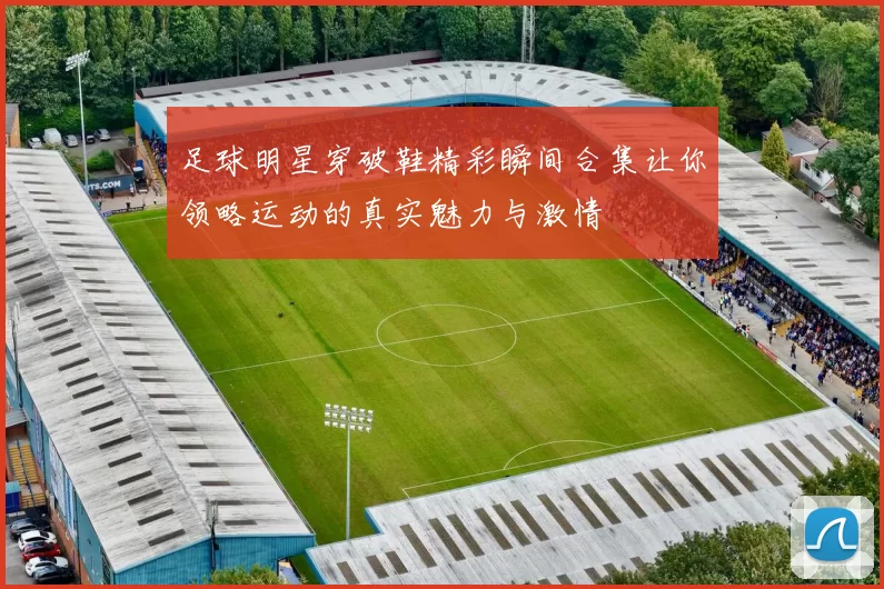 足球明星穿破鞋精彩瞬间合集让你领略运动的真实魅力与激情
