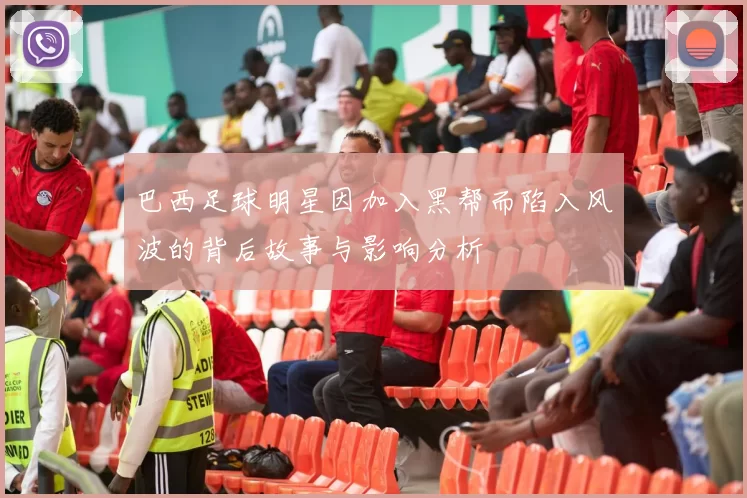 巴西足球明星因加入黑帮而陷入风波的背后故事与影响分析