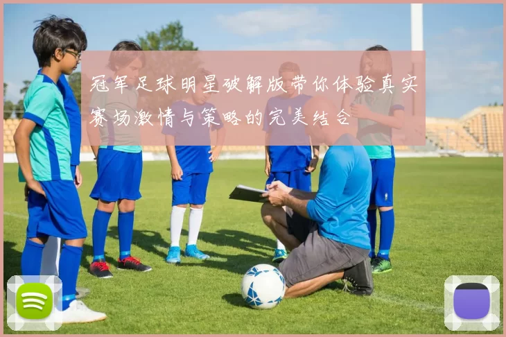 冠军足球明星破解版带你体验真实赛场激情与策略的完美结合
