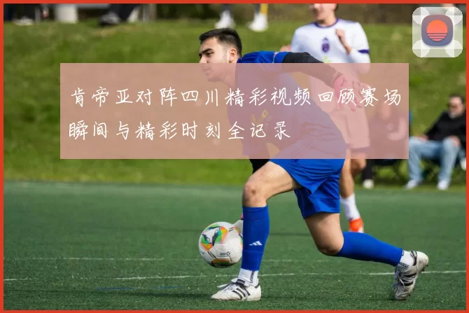 肯帝亚对阵四川精彩视频回顾赛场瞬间与精彩时刻全记录