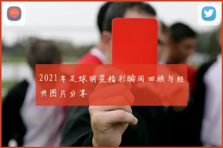 2021年足球明星精彩瞬间回顾与经典图片分享