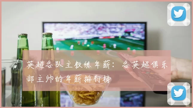 英超各队主教练年薪：各英超俱乐部主帅的年薪排行榜