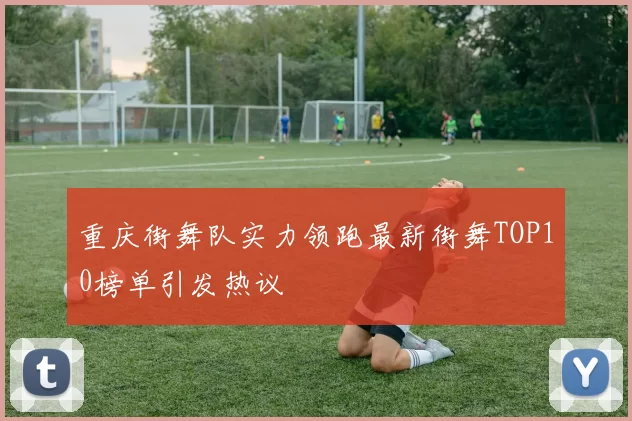 重庆街舞队实力领跑最新街舞TOP10榜单引发热议