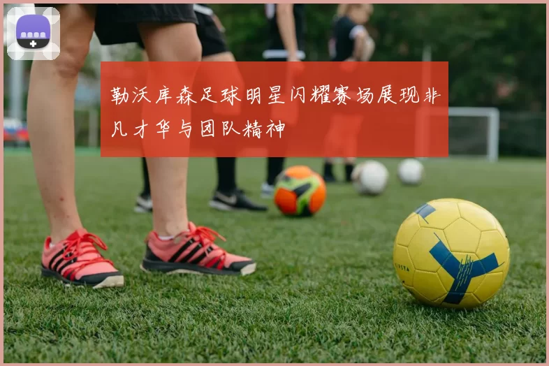 勒沃库森足球明星闪耀赛场展现非凡才华与团队精神