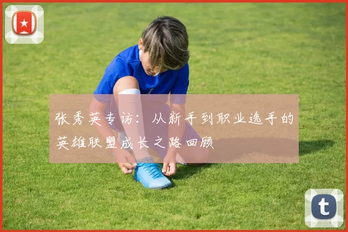 张秀英专访：从新手到职业选手的英雄联盟成长之路回顾