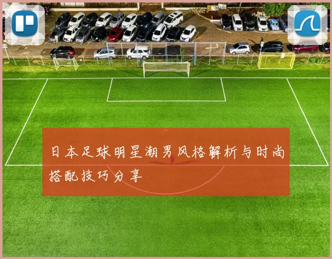 日本足球明星潮男风格解析与时尚搭配技巧分享
