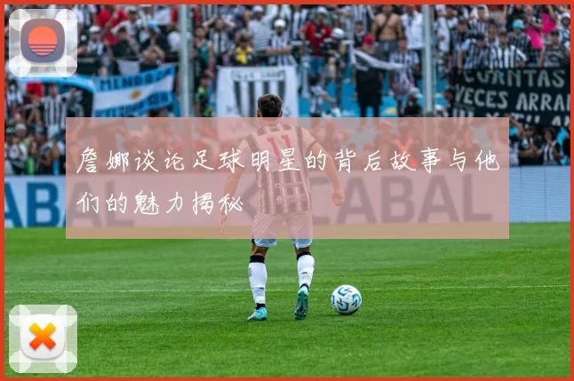 詹娜谈论足球明星的背后故事与他们的魅力揭秘