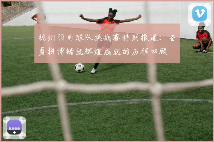 杭州羽毛球队挑战赛特别报道：奋勇拼搏铸就辉煌成就的历程回顾
