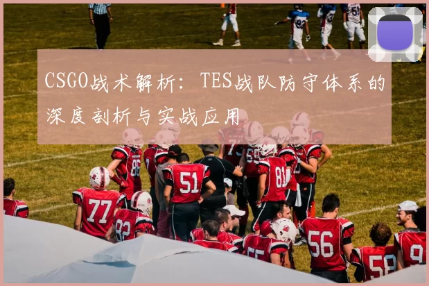 CSGO战术解析：TES战队防守体系的深度剖析与实战应用
