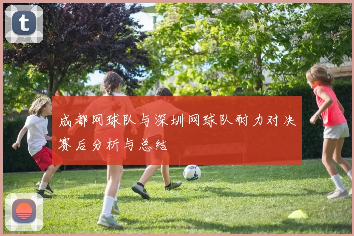 成都网球队与深圳网球队耐力对决赛后分析与总结