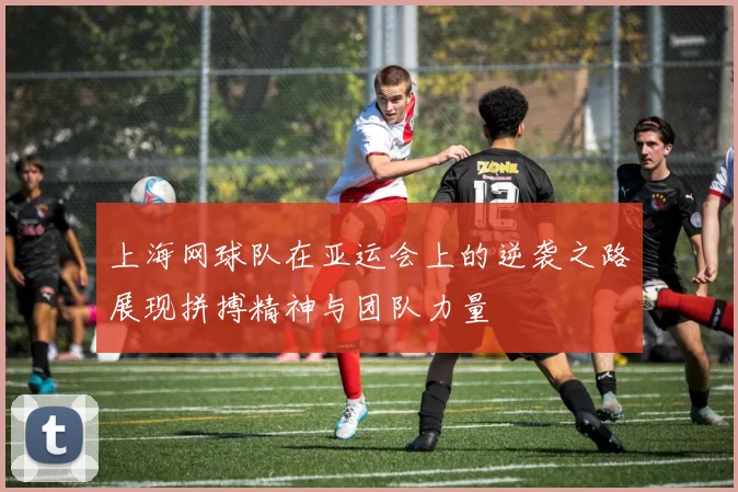 上海网球队在亚运会上的逆袭之路展现拼搏精神与团队力量
