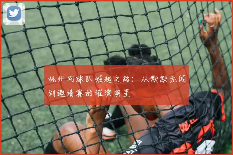 杭州网球队崛起之路：从默默无闻到邀请赛的璀璨明星