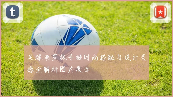 足球明星银手链时尚搭配与设计灵感全解析图片展示