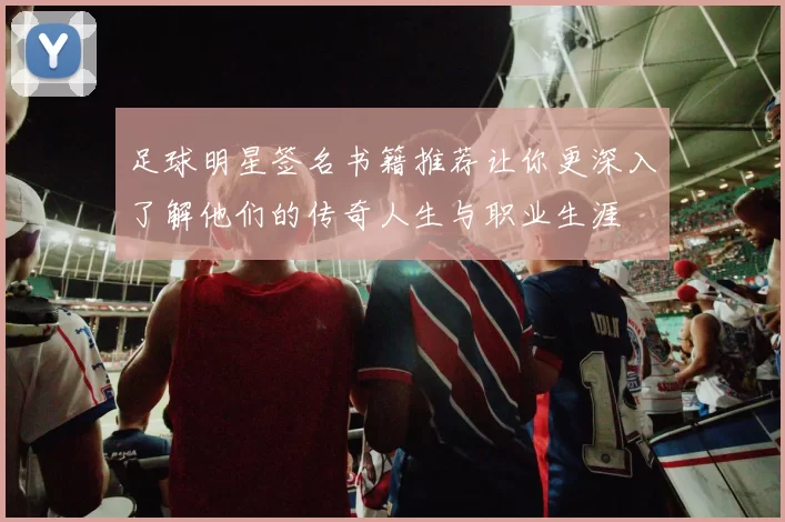 足球明星签名书籍推荐让你更深入了解他们的传奇人生与职业生涯