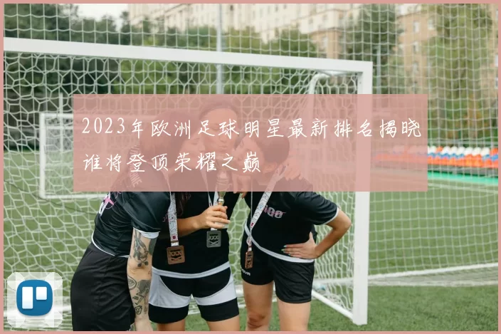 2023年欧洲足球明星最新排名揭晓谁将登顶荣耀之巅